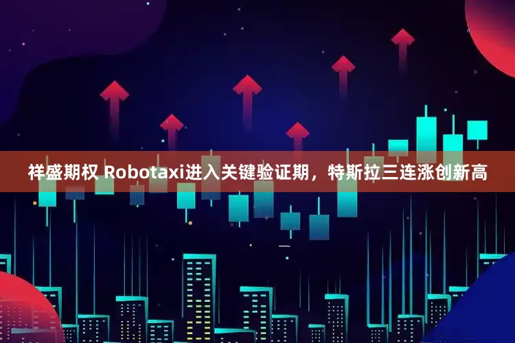 祥盛期权 Robotaxi进入关键验证期，特斯拉三连涨创新高