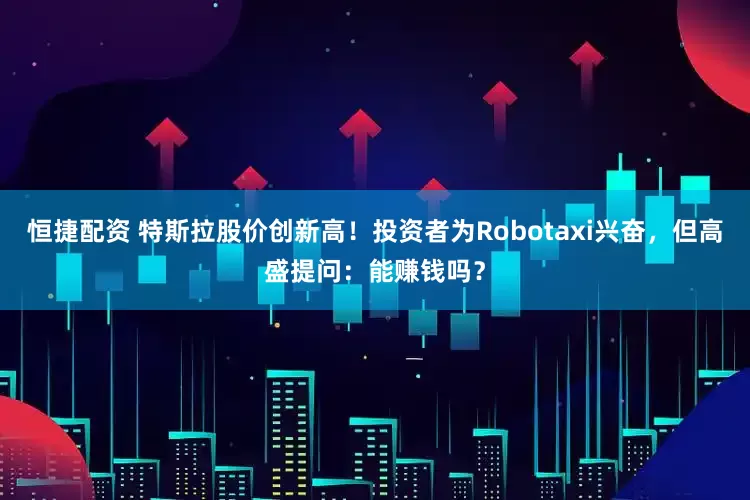 恒捷配资 特斯拉股价创新高！投资者为Robotaxi兴奋，但高盛提问：能赚钱吗？
