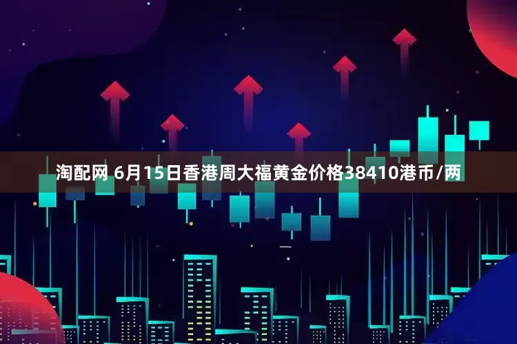 淘配网 6月15日香港周大福黄金价格38410港币/两