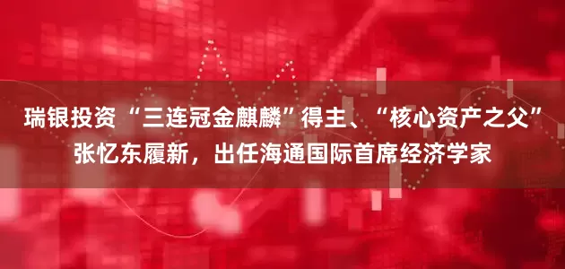 瑞银投资 “三连冠金麒麟”得主、“核心资产之父”张忆东履新，出任海通国际首席经济学家