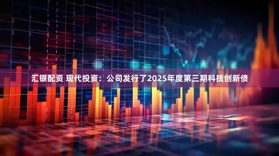 汇银配资 现代投资：公司发行了2025年度第三期科技创新债