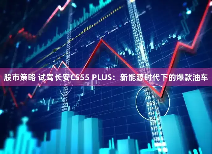 股市策略 试驾长安CS55 PLUS：新能源时代下的爆款油车