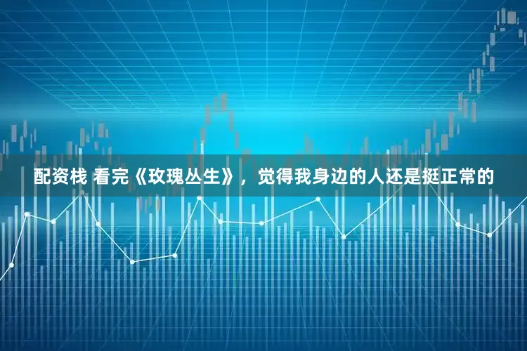 配资栈 看完《玫瑰丛生》，觉得我身边的人还是挺正常的