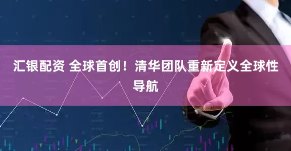汇银配资 全球首创！清华团队重新定义全球性导航