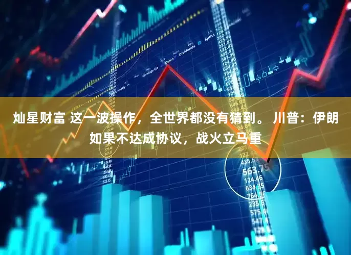 灿星财富 这一波操作，全世界都没有猜到。 川普：伊朗如果不达成协议，战火立马重