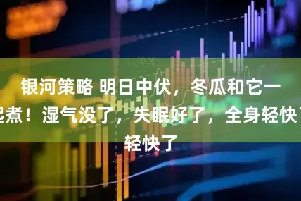 银河策略 明日中伏，冬瓜和它一起煮！湿气没了，失眠好了，全身轻快了